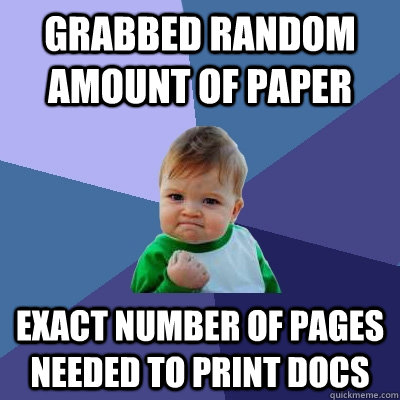 grabbed random amount of paper exact number of pages needed to print docs  Success Kid