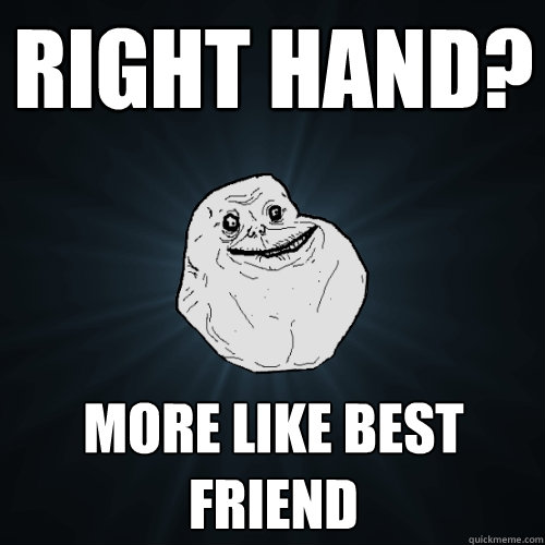 right hand? more like best friend  Forever Alone