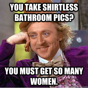 You take shirtless bathroom pics? You must get so many women.  Condescending Wonka