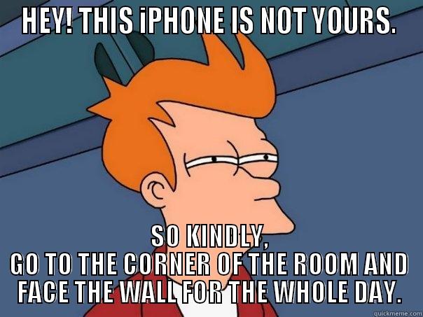 HEY! THIS IPHONE IS NOT YOURS. SO KINDLY, GO TO THE CORNER OF THE ROOM AND FACE THE WALL FOR THE WHOLE DAY. Futurama Fry