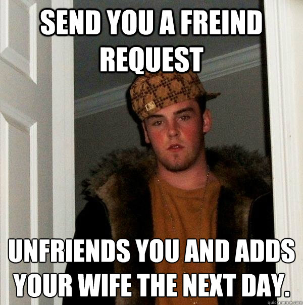 send you a freind request unfriends you and adds your wife the next day. - send you a freind request unfriends you and adds your wife the next day.  Scumbag Steve