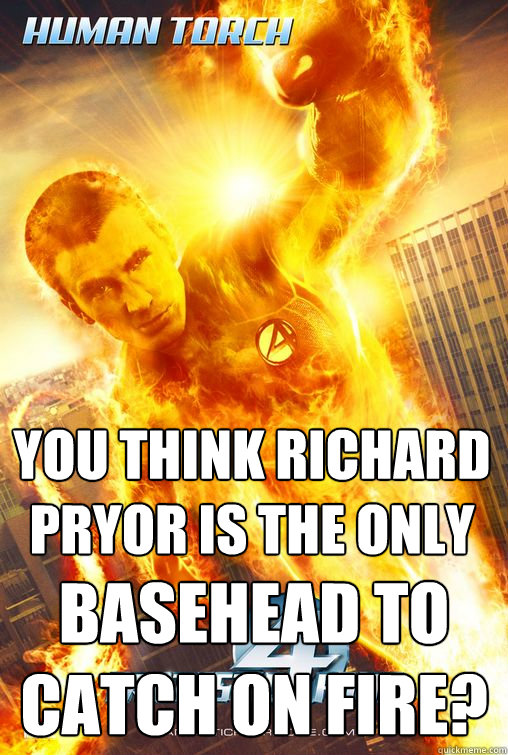 You think richard pryor is the only basehead to catch on fire? - You think richard pryor is the only basehead to catch on fire?  Richard pryor human torch