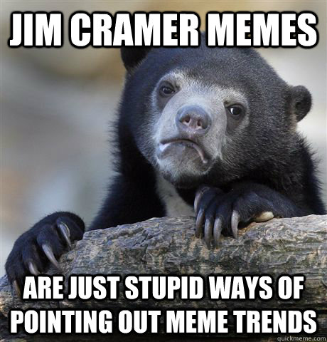 Jim Cramer memes are just stupid ways of pointing out meme trends - Jim Cramer memes are just stupid ways of pointing out meme trends  Confession Bear