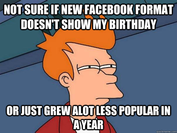 Not sure if new facebook format doesn't show my birthday Or just grew alot less popular in a year  Futurama Fry