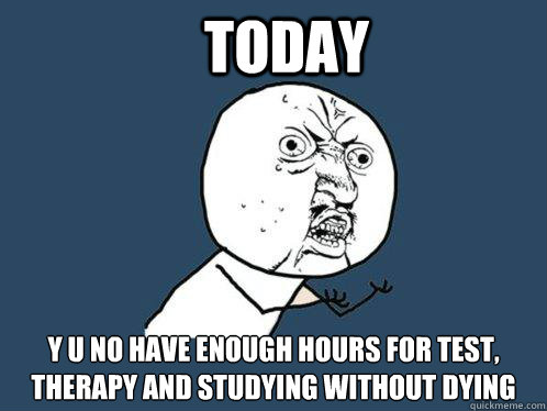 today y u no have enough hours for test, therapy and studying without dying  Y U No