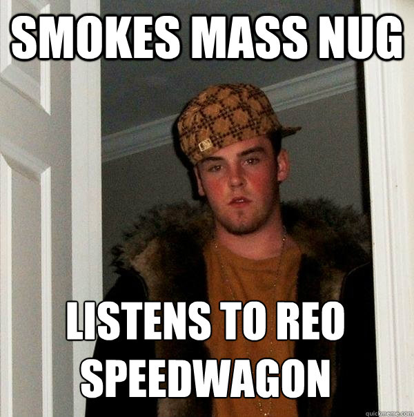 smokes mass nug listens to REO speedwagon  Scumbag Steve