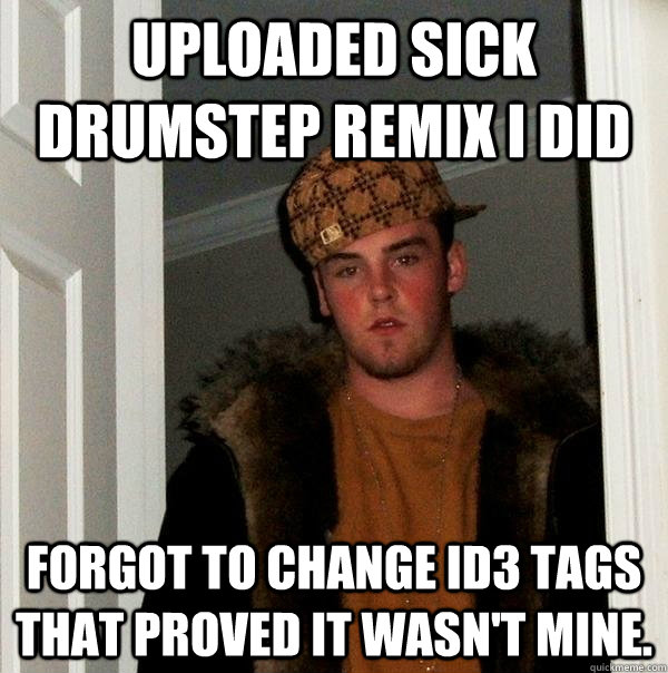 Uploaded sick drumstep remix I did Forgot to change ID3 tags that proved it wasn't mine.  Scumbag Steve