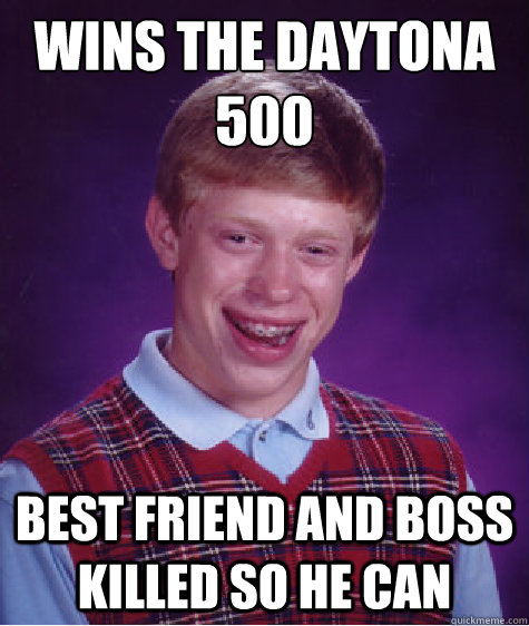 Wins the Daytona 500 Best Friend and Boss killed so he can  Bad Luck Brian