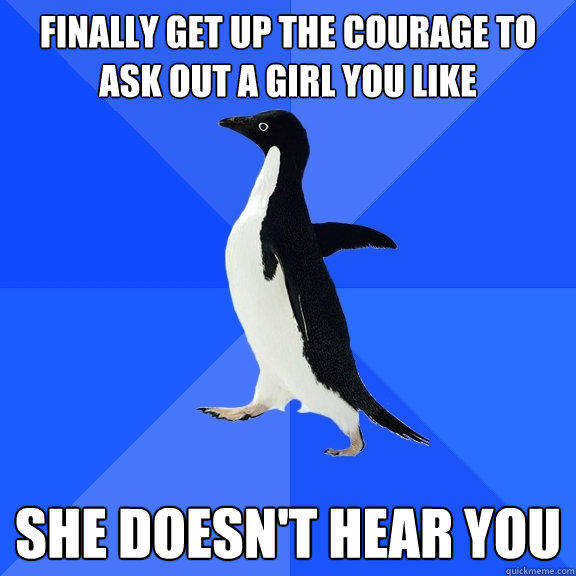 Finally get up the courage to ask out a girl you like She doesn't hear you - Finally get up the courage to ask out a girl you like She doesn't hear you  Socially Awkward Penguin