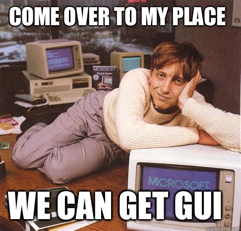 Come over to my place We can get GUI  Dreamy Bill Gates