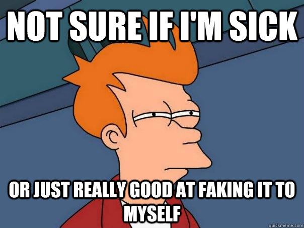 Not sure if I'm sick or just really good at faking it to myself - Not sure if I'm sick or just really good at faking it to myself  Futurama Fry