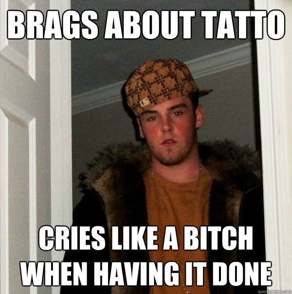 Brags about tatto Cries like a bitch when having it done  Scumbag Steve