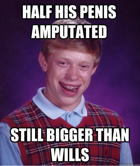 Half his penis amputated still bigger than wills  Bad Luck Brian