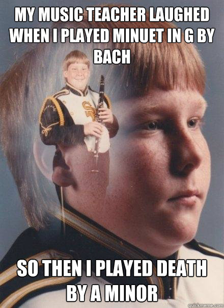 My music teacher laughed when I played Minuet in G by Bach So then I played death by a minor  PTSD Clarinet Boy