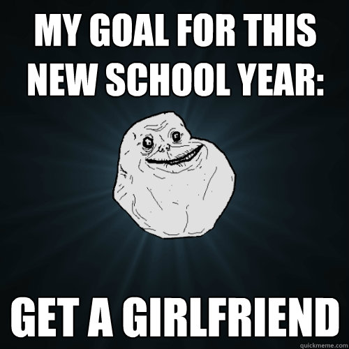 My goal for this new school year: GET A GIRLFRIEND - My goal for this new school year: GET A GIRLFRIEND  Forever Alone