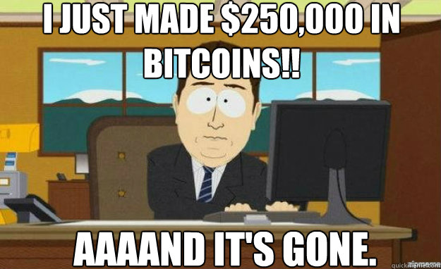 I just made $250,000 in bitcoins!! AAAAND IT'S gone.  aaaand its gone