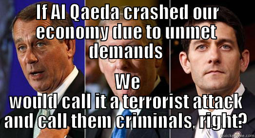 Terrorism - a calculated, planned attack meant to purposefully inflict harm if their demands aren't met -  IF AL QAEDA CRASHED OUR ECONOMY DUE TO UNMET DEMANDS  WE WOULD CALL IT A TERRORIST ATTACK AND CALL THEM CRIMINALS, RIGHT? Misc