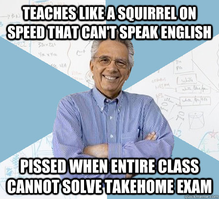 Teaches like a Squirrel on speed that can't speak english  Pissed when entire class cannot solve takehome exam - Teaches like a Squirrel on speed that can't speak english  Pissed when entire class cannot solve takehome exam  Engineering Professor