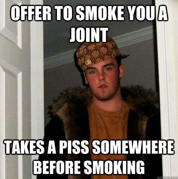 offer to smoke you a joint takes a piss somewhere before smoking   Scumbag Steve