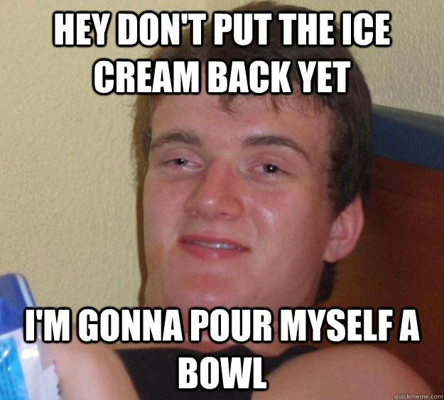 Hey don't put the ice cream back yet I'm gonna pour myself a bowl  10 Guy