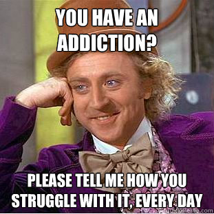 You have an Addiction? Please tell me how you struggle with it, every day - You have an Addiction? Please tell me how you struggle with it, every day  Creepy Wonka