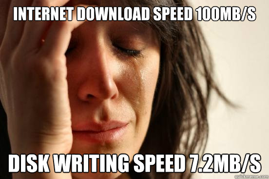 Internet download speed 100mb/s Disk writing speed 7.2mb/s  First World Problems