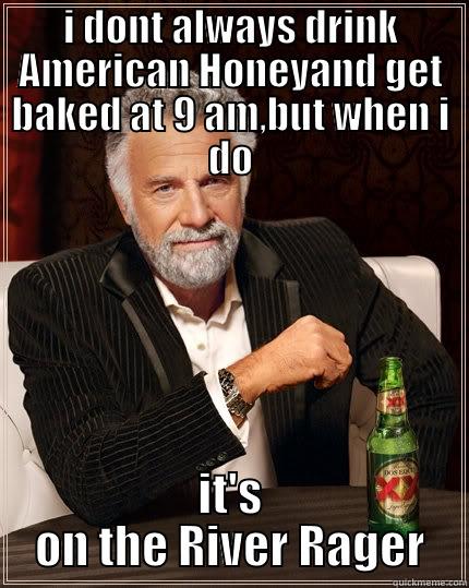 I DONT ALWAYS DRINK AMERICAN HONEYAND GET BAKED AT 9 AM,BUT WHEN I DO IT'S ON THE RIVER RAGER The Most Interesting Man In The World