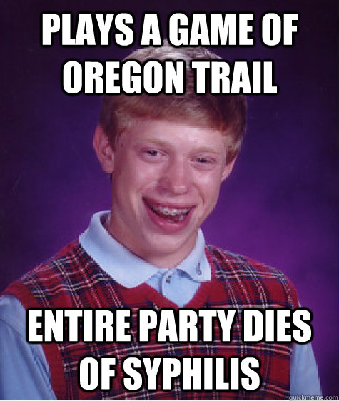 Plays a game of Oregon Trail Entire party dies of Syphilis  Bad Luck Brian