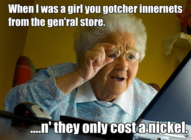 When I was a girl you gotcher innernets from the gen'ral store.  ....n' they only cost a nickel.  Grandma finds the Internet