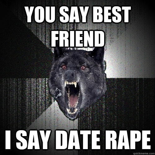 You Say Best Friend i say date rape  Insanity Wolf