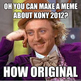 Oh You can make a meme about Kony 2012? How original  