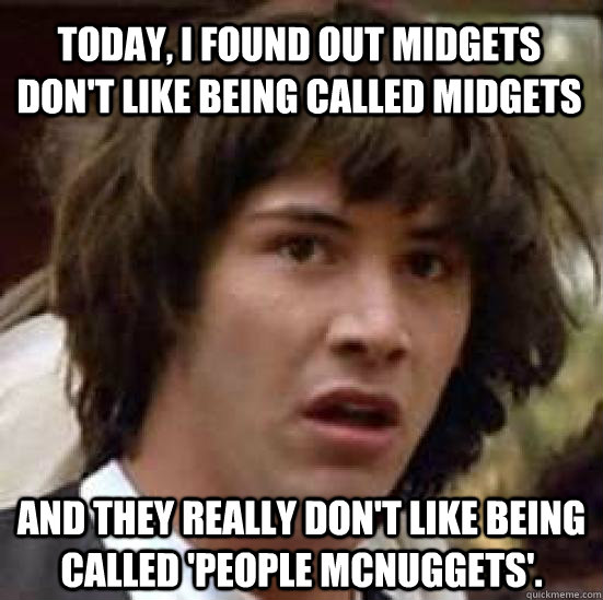 Today, I found out midgets don't like being called midgets and they REALLY don't like being called 'people mcnuggets'.  conspiracy keanu