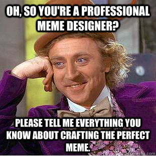 Oh, so you're a professional meme designer? Please tell me everything you know about crafting the perfect meme.  Creepy Wonka