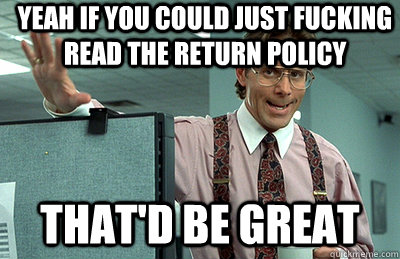 Yeah if you could just fucking read the return policy that'd be great - Yeah if you could just fucking read the return policy that'd be great  Office Space