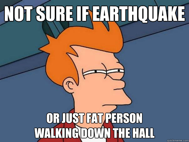 not sure if earthquake Or just fat person
walking down the hall - not sure if earthquake Or just fat person
walking down the hall  Futurama Fry