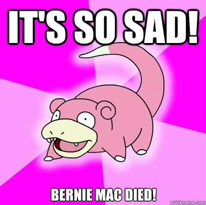 It's so sad! Bernie mac died!  Slowpoke