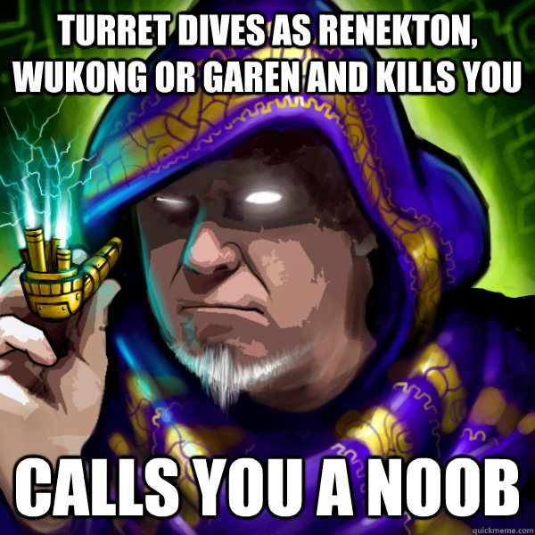 turret dives as renekton, wukong or garen and kills you  calls you a noob  