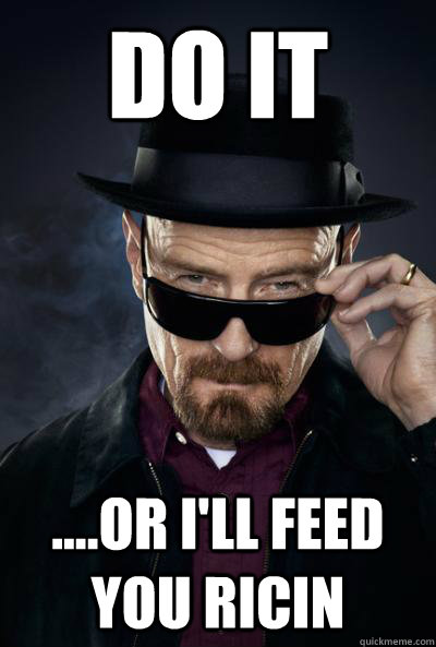 Do it  ....or i'll feed you ricin  SCUMBAG WALTER WHITE