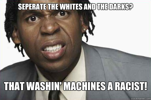 Seperate the whites and the darks? That washin' machines a racist!  
 - Seperate the whites and the darks? That washin' machines a racist!  
  Overly Racially Sensitive Black Man.