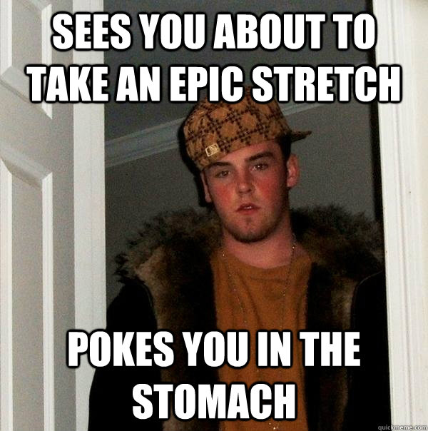 Sees you about to take an epic stretch pokes you in the stomach  Scumbag Steve