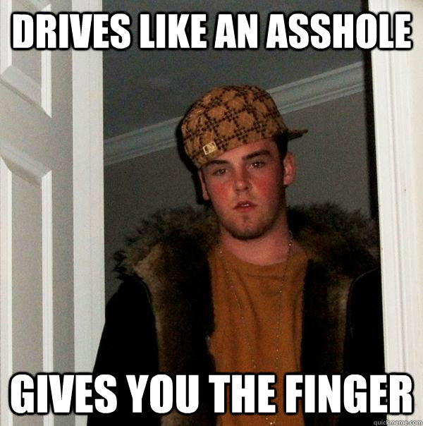 drives like an asshole gives you the finger   Scumbag Steve