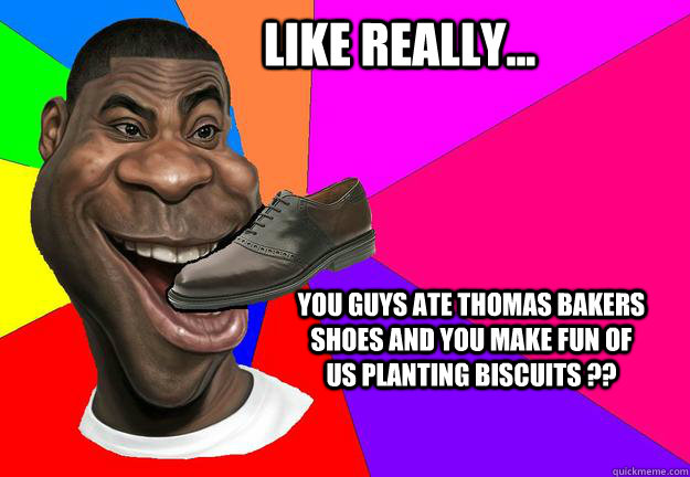 LIKE REALLY... You guys ate thomas bakers shoes and you make fun of us planting biscuits ??  