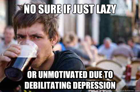 no sure if just lazy or unmotivated due to debilitating depression   Lazy College Senior