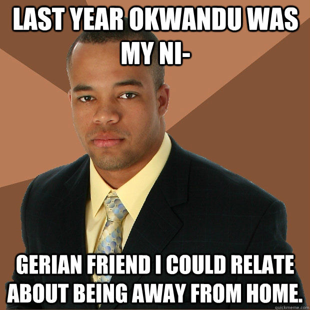 Last year Okwandu was my ni- gerian friend I could relate about being away from home.  Successful Black Man