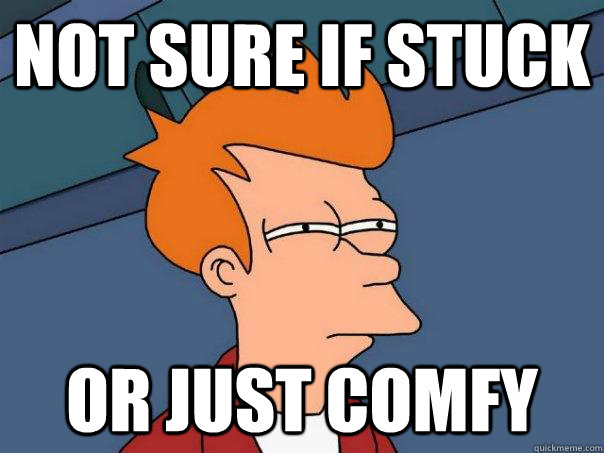 Not sure if stuck OR JUST COMFY  Futurama Fry