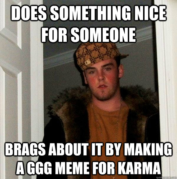 Does something nice for someone Brags about it by making a GGG meme for karma - Does something nice for someone Brags about it by making a GGG meme for karma  Scumbag Steve