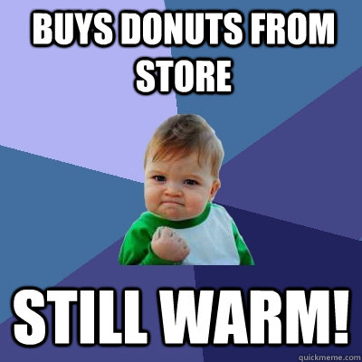 Buys donuts from store still warm!  Success Kid