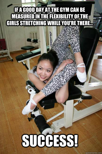 Success! if a good day at the gym Can be measured in the flexibility of the girls stretching while you're there...  contortion girl