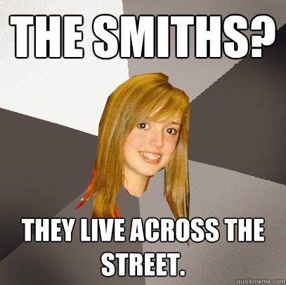 The smiths? They live across the street. - The smiths? They live across the street.  Musically Oblivious 8th Grader