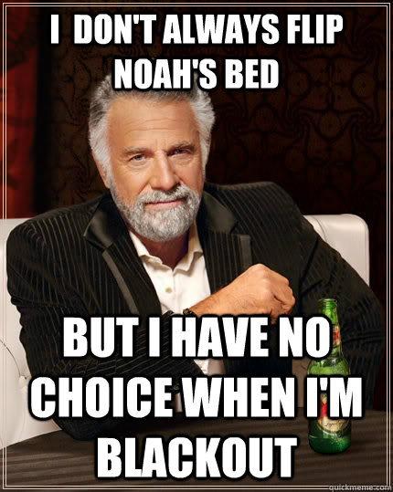 I  DON'T ALWAYS FLIP NOAH'S BED BUT I HAVE NO CHOICE WHEN I'M BLACKOUT - I  DON'T ALWAYS FLIP NOAH'S BED BUT I HAVE NO CHOICE WHEN I'M BLACKOUT  The Most Interesting Man In The World